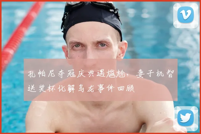 孔帕尼夺冠庆典遇尴尬,妻子机智送奖杯化解乌龙事件回顾