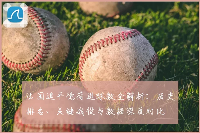 法国追平德荷进球数全解析：历史排名、关键战役与数据深度对比