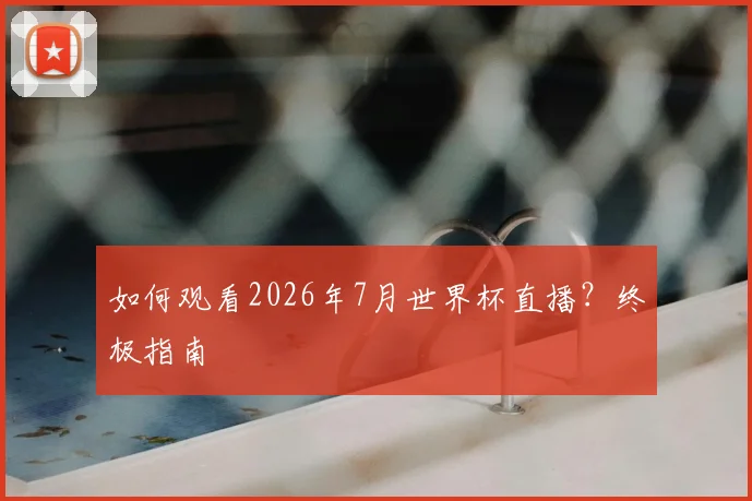 如何观看2026年7月世界杯直播？终极指南