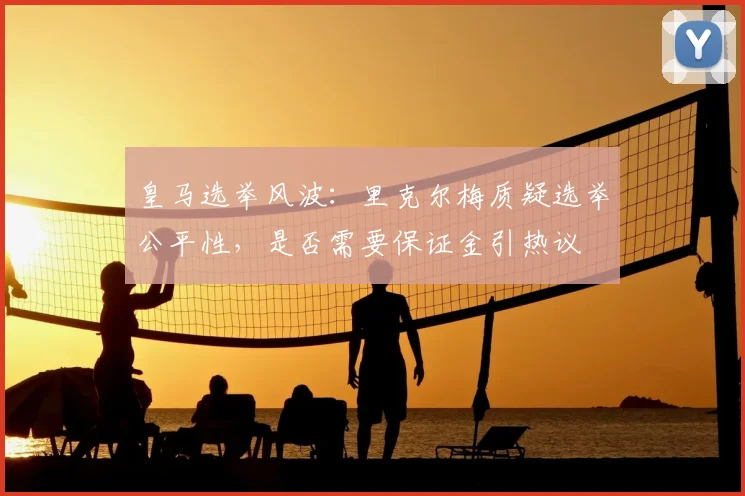 皇马选举风波:里克尔梅质疑选举公平性,是否需要保证金引热议