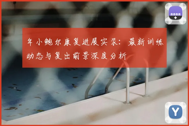 年小鲍尔康复进展实录:最新训练动态与复出前景深度分析