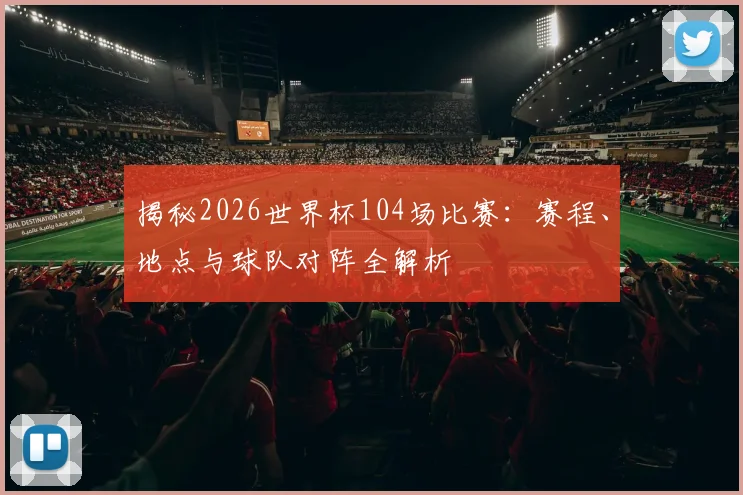 揭秘2026世界杯104场比赛：赛程、地点与球队对阵全解析