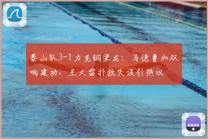 泰山队3-1力克铜梁龙：马德鲁加双响建功，王大雷扑救失误引热议