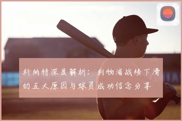 科纳特深度解析:利物浦战绩下滑的五大原因与球员成功信念分享