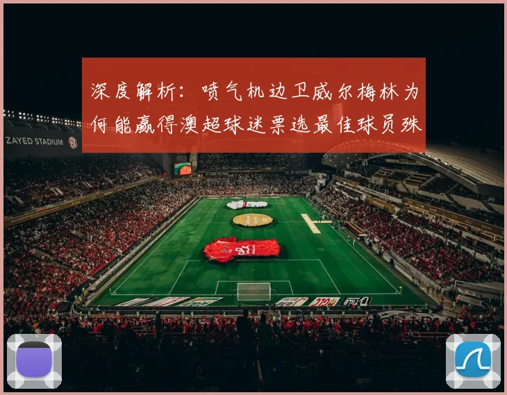 深度解析：喷气机边卫威尔梅林为何能赢得澳超球迷票选最佳球员殊荣？