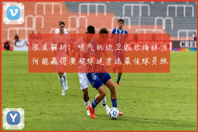 深度解析:喷气机边卫威尔梅林为何能赢得澳超球迷票选最佳球员殊荣?