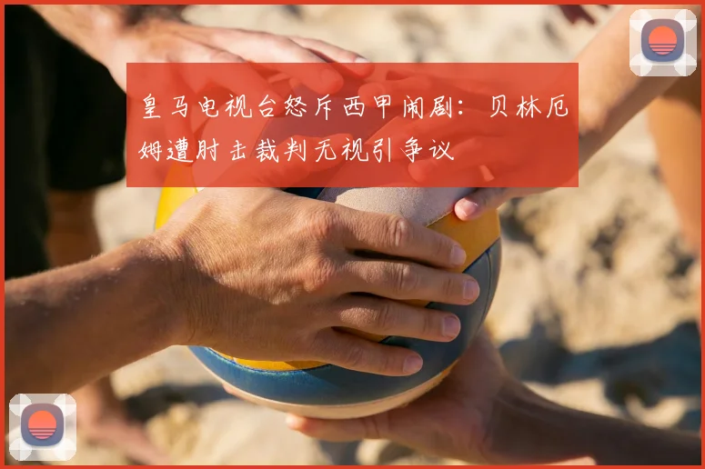 皇马电视台怒斥西甲闹剧：贝林厄姆遭肘击裁判无视引争议