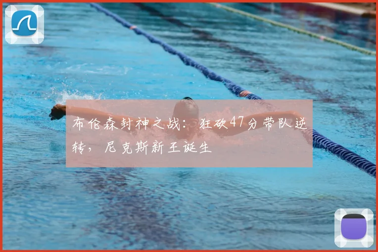 布伦森封神之战:狂砍47分带队逆转,尼克斯新王诞生