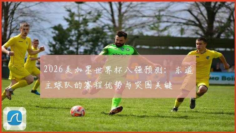 2026美加墨世界杯八强预测:东道主球队的赛程优势与突围关键