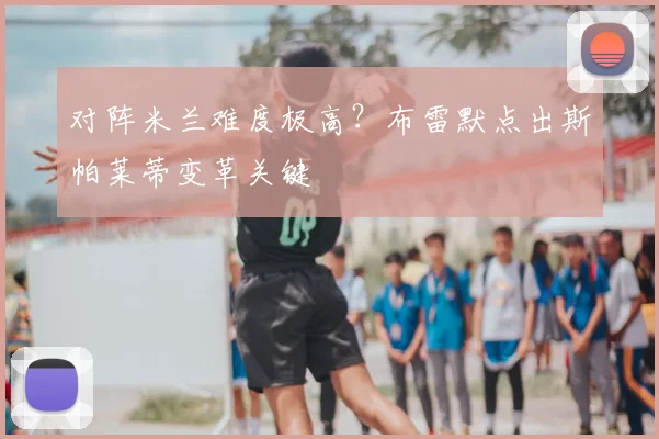对阵米兰难度极高？布雷默点出斯帕莱蒂变革关键