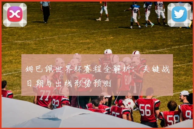 姆巴佩世界杯赛程全解析：关键战日期与出线形势预测