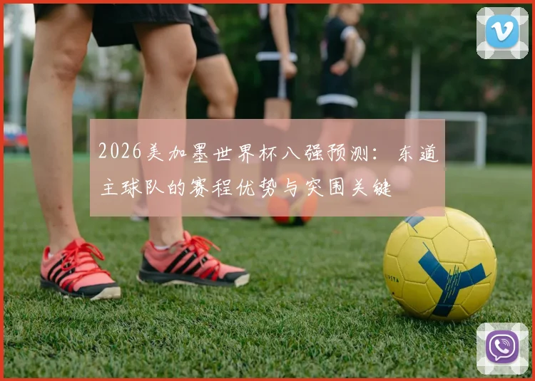 2026美加墨世界杯八强预测：东道主球队的赛程优势与突围关键