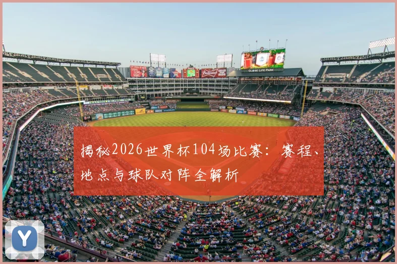 揭秘2026世界杯104场比赛:赛程、地点与球队对阵全解析