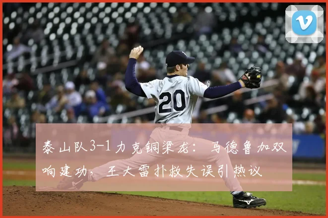 泰山队3-1力克铜梁龙：马德鲁加双响建功，王大雷扑救失误引热议